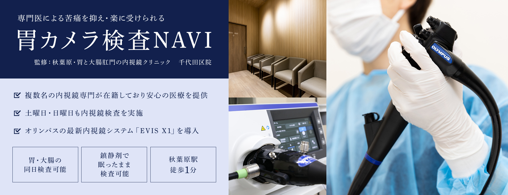 専門医による苦痛を抑え・楽に受けられる胃カメラ検査NAVI　監修：秋葉原・胃と大腸肛門の内視鏡クリニック　複数名の内視鏡専門が在籍しており安心の医療を提供 土曜日・日曜日も内視鏡検査を実施 オリンパスの最新内視鏡システム「EVIS X1」を導入 千代田区院 【胃・大腸の同日検査可能/鎮静剤で眠ったまま検査可能/秋葉原駅徒歩1分】