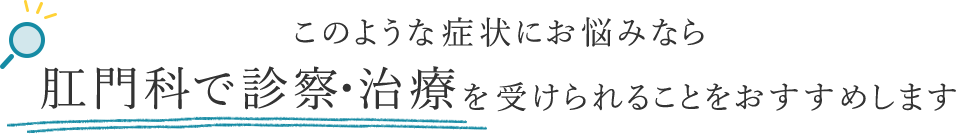 このような症状にお悩みなら 肛門科で診察・治療を受けられることをおすすめします