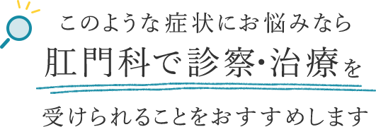 このような症状にお悩みなら 肛門科で診察・治療を受けられることをおすすめします